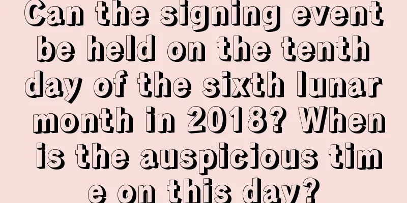 Can the signing event be held on the tenth day of the sixth lunar month in 2018? When is the auspicious time on this day?