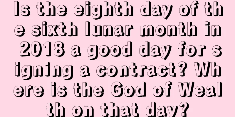 Is the eighth day of the sixth lunar month in 2018 a good day for signing a contract? Where is the God of Wealth on that day?
