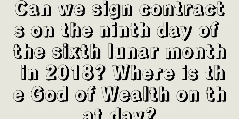 Can we sign contracts on the ninth day of the sixth lunar month in 2018? Where is the God of Wealth on that day?