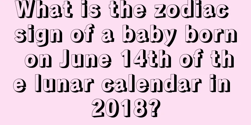 What is the zodiac sign of a baby born on June 14th of the lunar calendar in 2018?