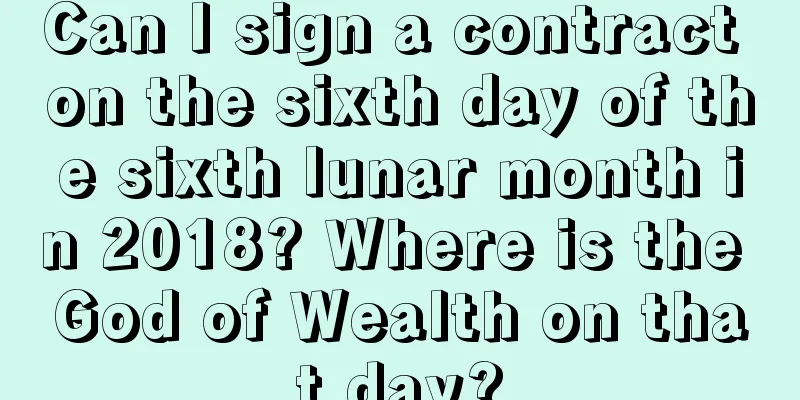 Can I sign a contract on the sixth day of the sixth lunar month in 2018? Where is the God of Wealth on that day?