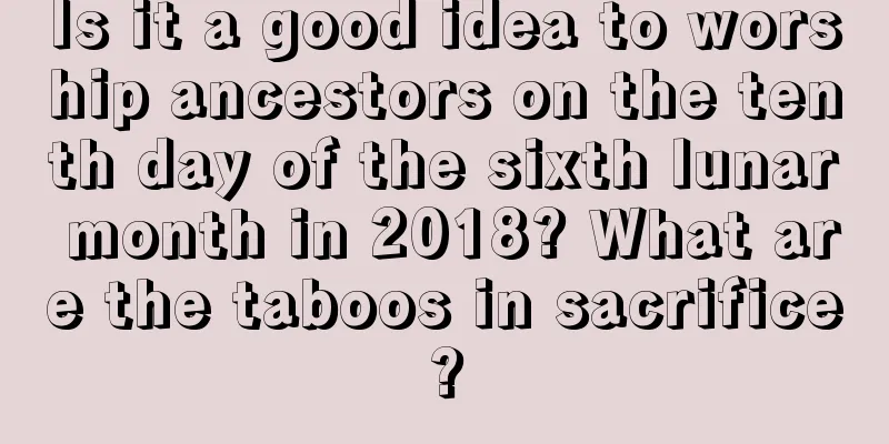 Is it a good idea to worship ancestors on the tenth day of the sixth lunar month in 2018? What are the taboos in sacrifice?