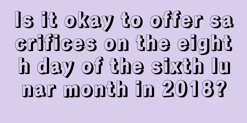 Is it okay to offer sacrifices on the eighth day of the sixth lunar month in 2018?