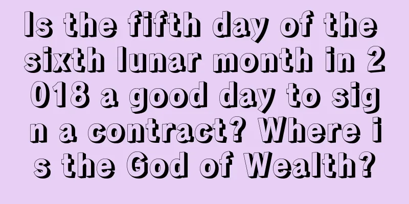 Is the fifth day of the sixth lunar month in 2018 a good day to sign a contract? Where is the God of Wealth?
