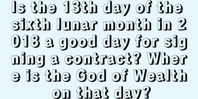 Is the 13th day of the sixth lunar month in 2018 a good day for signing a contract? Where is the God of Wealth on that day?