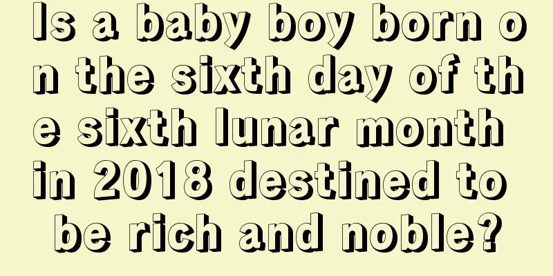 Is a baby boy born on the sixth day of the sixth lunar month in 2018 destined to be rich and noble?