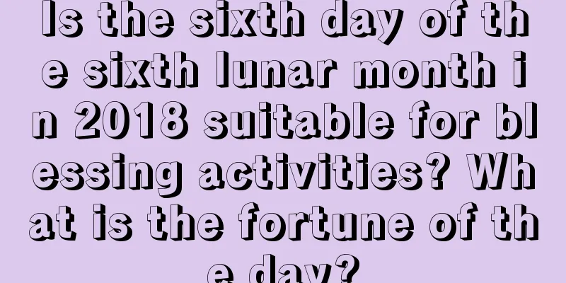 Is the sixth day of the sixth lunar month in 2018 suitable for blessing activities? What is the fortune of the day?