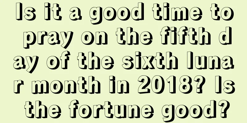 Is it a good time to pray on the fifth day of the sixth lunar month in 2018? Is the fortune good?