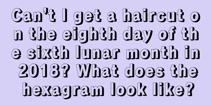 Can’t I get a haircut on the eighth day of the sixth lunar month in 2018? What does the hexagram look like?