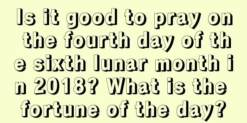 Is it good to pray on the fourth day of the sixth lunar month in 2018? What is the fortune of the day?