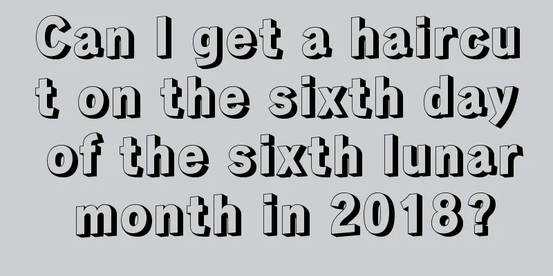 Can I get a haircut on the sixth day of the sixth lunar month in 2018?