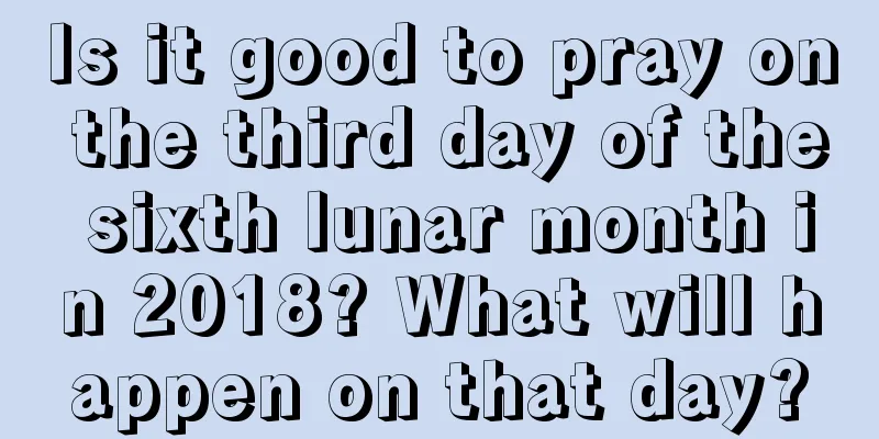 Is it good to pray on the third day of the sixth lunar month in 2018? What will happen on that day?