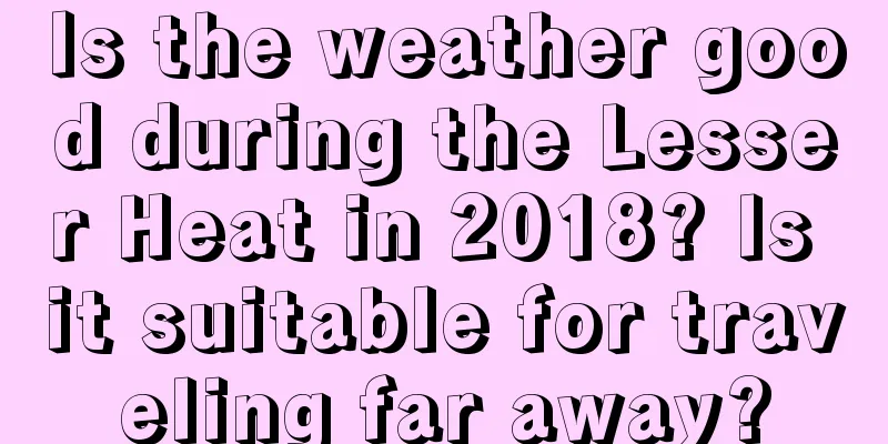 Is the weather good during the Lesser Heat in 2018? Is it suitable for traveling far away?