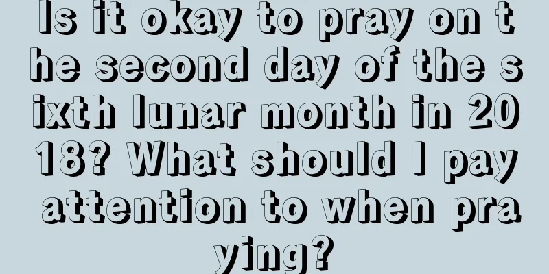 Is it okay to pray on the second day of the sixth lunar month in 2018? What should I pay attention to when praying?