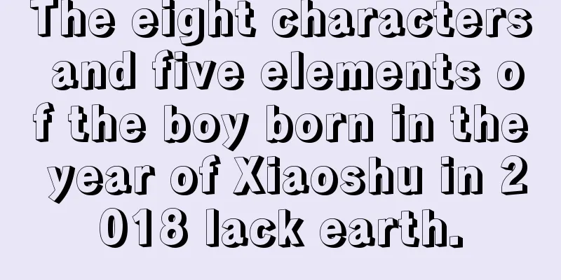 The eight characters and five elements of the boy born in the year of Xiaoshu in 2018 lack earth.