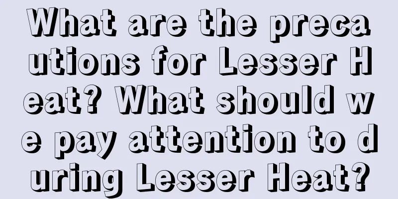 What are the precautions for Lesser Heat? What should we pay attention to during Lesser Heat?