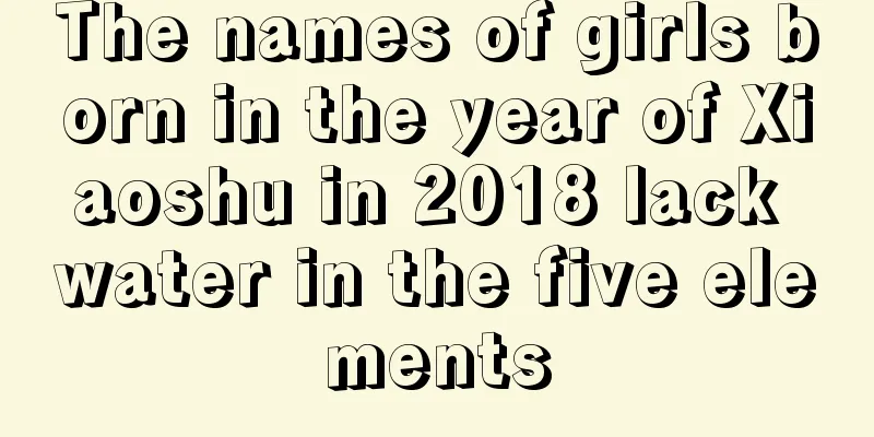 The names of girls born in the year of Xiaoshu in 2018 lack water in the five elements