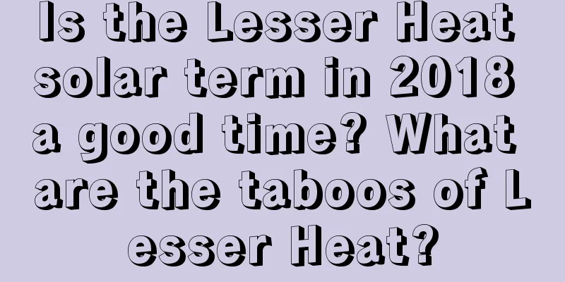 Is the Lesser Heat solar term in 2018 a good time? What are the taboos of Lesser Heat?