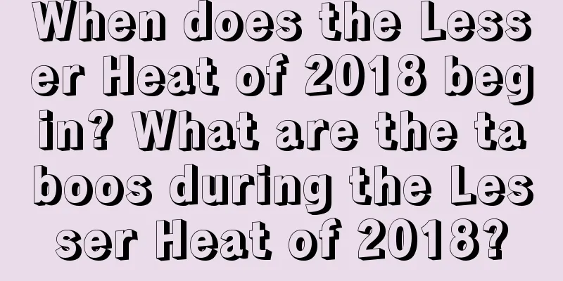 When does the Lesser Heat of 2018 begin? What are the taboos during the Lesser Heat of 2018?
