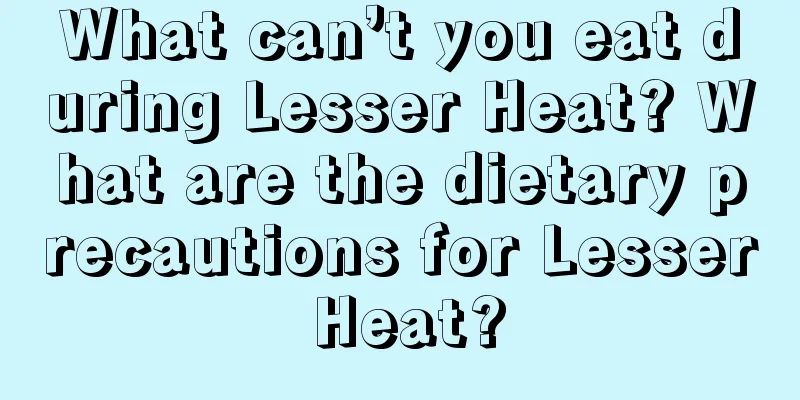 What can’t you eat during Lesser Heat? What are the dietary precautions for Lesser Heat?