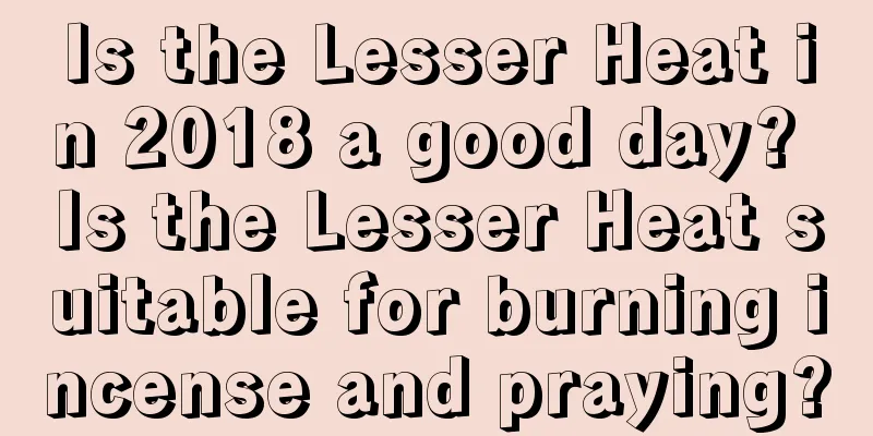 Is the Lesser Heat in 2018 a good day? Is the Lesser Heat suitable for burning incense and praying?