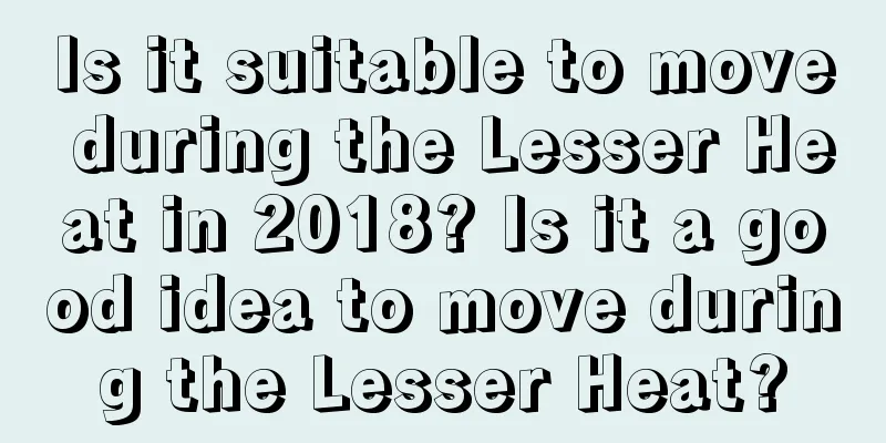 Is it suitable to move during the Lesser Heat in 2018? Is it a good idea to move during the Lesser Heat?