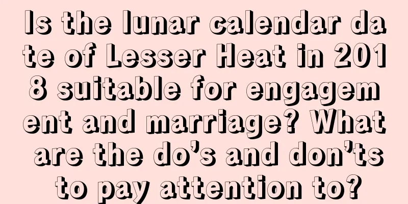 Is the lunar calendar date of Lesser Heat in 2018 suitable for engagement and marriage? What are the do’s and don’ts to pay attention to?