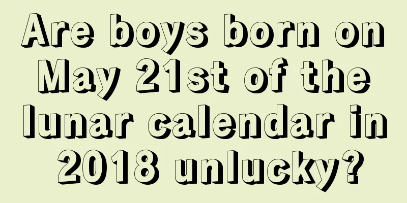 Are boys born on May 21st of the lunar calendar in 2018 unlucky?