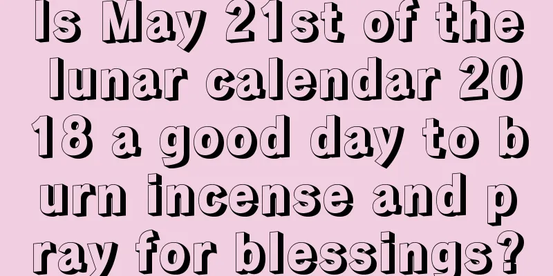 Is May 21st of the lunar calendar 2018 a good day to burn incense and pray for blessings?