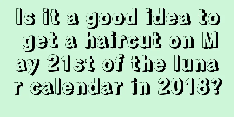Is it a good idea to get a haircut on May 21st of the lunar calendar in 2018?