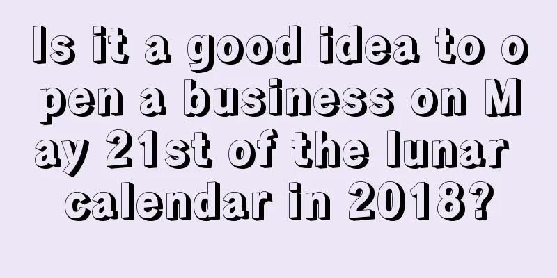 Is it a good idea to open a business on May 21st of the lunar calendar in 2018?