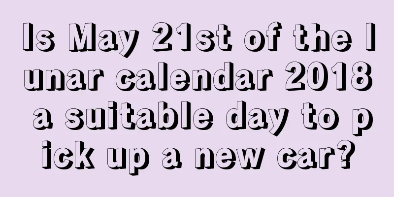 Is May 21st of the lunar calendar 2018 a suitable day to pick up a new car?