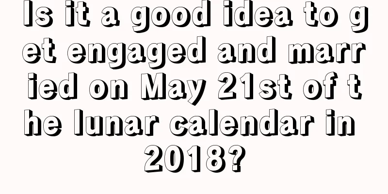 Is it a good idea to get engaged and married on May 21st of the lunar calendar in 2018?