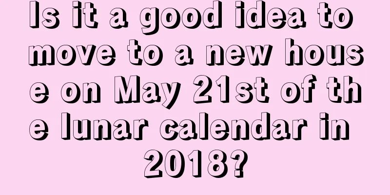 Is it a good idea to move to a new house on May 21st of the lunar calendar in 2018?