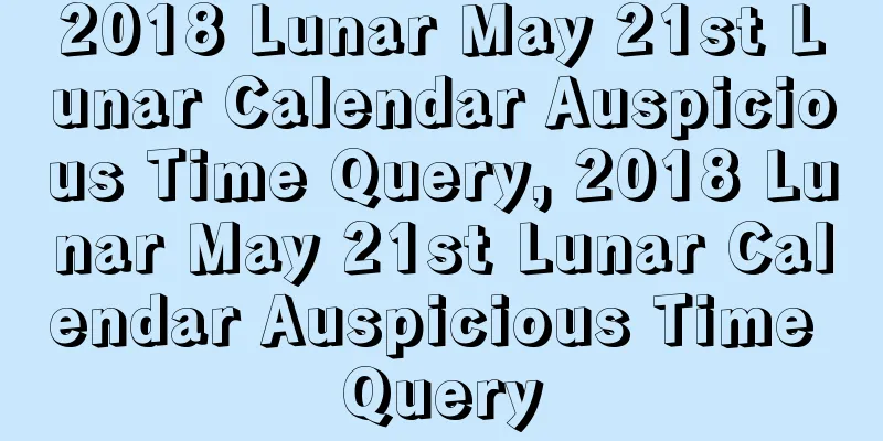 2018 Lunar May 21st Lunar Calendar Auspicious Time Query, 2018 Lunar May 21st Lunar Calendar Auspicious Time Query