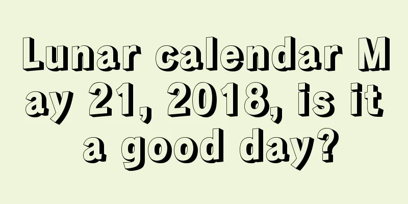 Lunar calendar May 21, 2018, is it a good day?