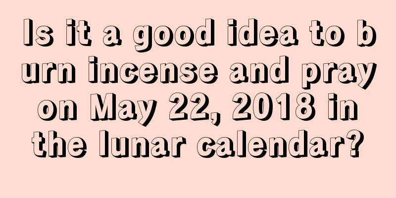 Is it a good idea to burn incense and pray on May 22, 2018 in the lunar calendar?