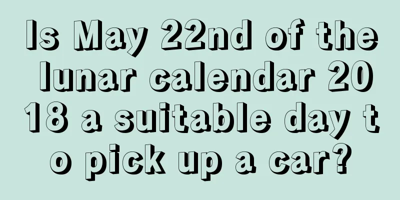 Is May 22nd of the lunar calendar 2018 a suitable day to pick up a car?