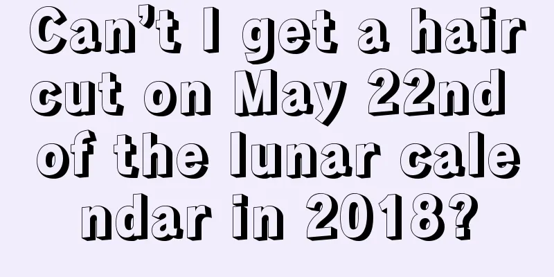 Can’t I get a haircut on May 22nd of the lunar calendar in 2018?