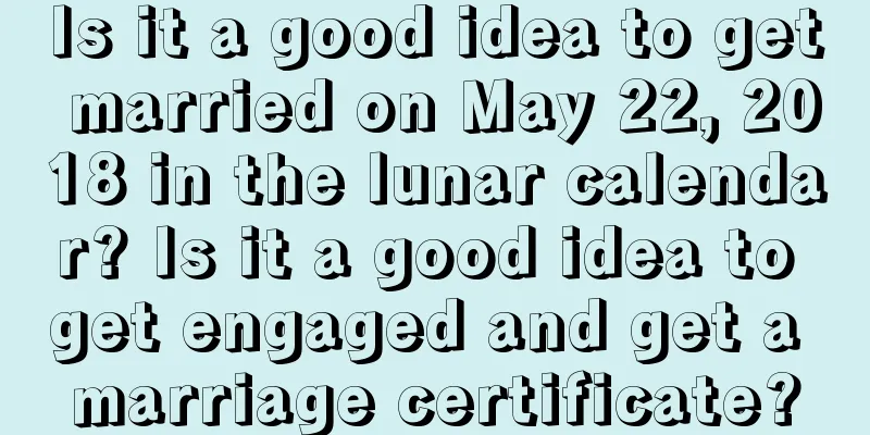 Is it a good idea to get married on May 22, 2018 in the lunar calendar? Is it a good idea to get engaged and get a marriage certificate?