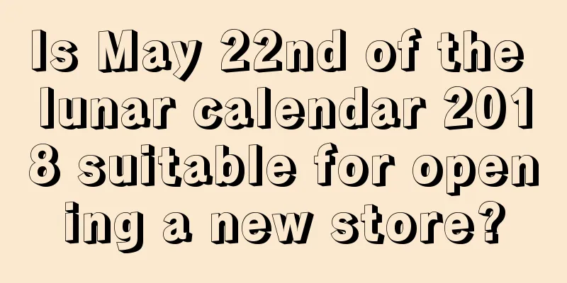 Is May 22nd of the lunar calendar 2018 suitable for opening a new store?