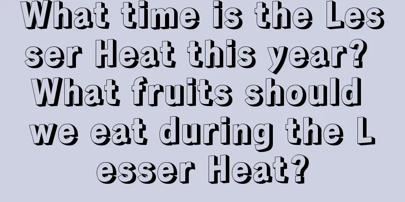 What time is the Lesser Heat this year? What fruits should we eat during the Lesser Heat?