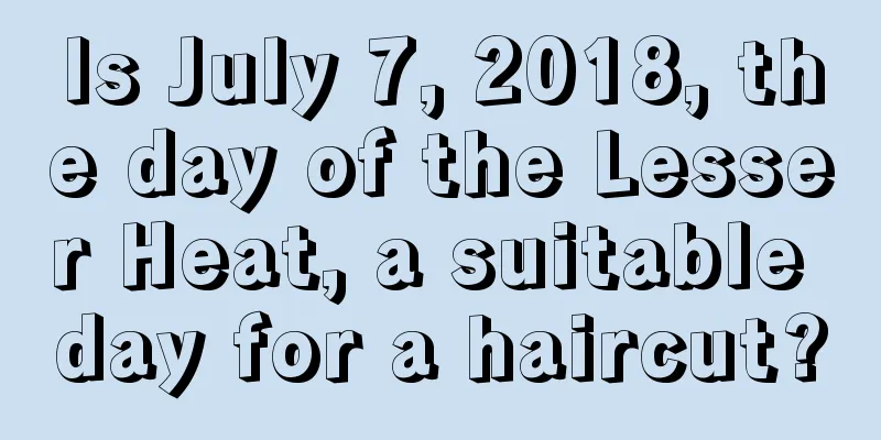 Is July 7, 2018, the day of the Lesser Heat, a suitable day for a haircut?