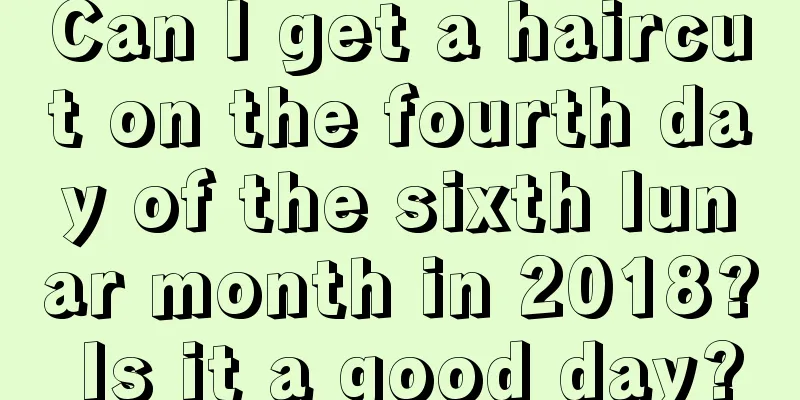Can I get a haircut on the fourth day of the sixth lunar month in 2018? Is it a good day?