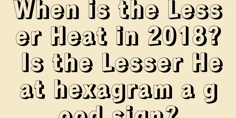 When is the Lesser Heat in 2018? Is the Lesser Heat hexagram a good sign?