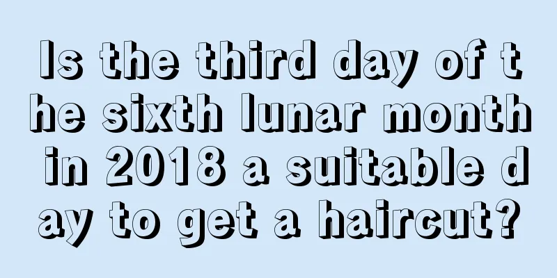 Is the third day of the sixth lunar month in 2018 a suitable day to get a haircut?