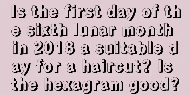 Is the first day of the sixth lunar month in 2018 a suitable day for a haircut? Is the hexagram good?