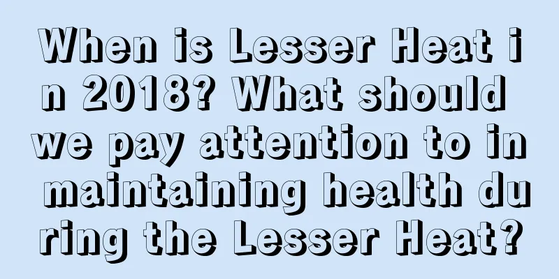 When is Lesser Heat in 2018? What should we pay attention to in maintaining health during the Lesser Heat?