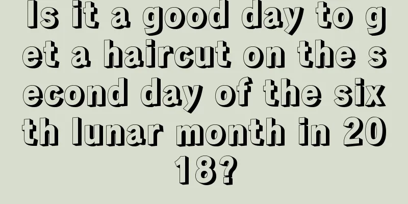 Is it a good day to get a haircut on the second day of the sixth lunar month in 2018?