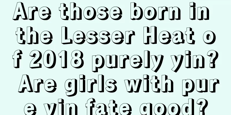 Are those born in the Lesser Heat of 2018 purely yin? Are girls with pure yin fate good?
